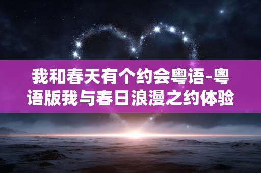 我和春天有个约会粤语-粤语版我与春日浪漫之约体验