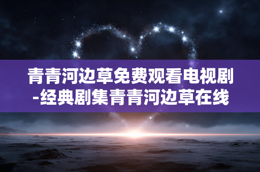 青青河边草免费观看电视剧-经典剧集青青河边草在线无广告观赏