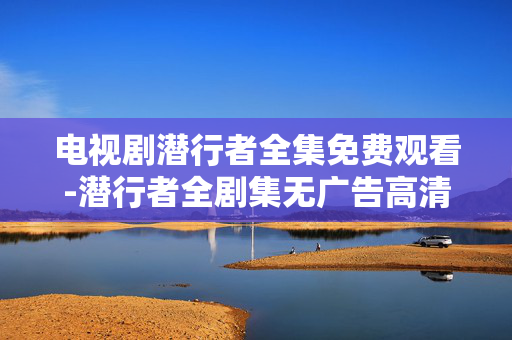 电视剧潜行者全集免费观看-潜行者全剧集无广告高清免费在线看