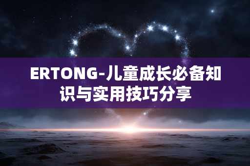 ERTONG-儿童成长必备知识与实用技巧分享