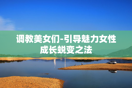 调教美女们-引导魅力女性成长蜕变之法