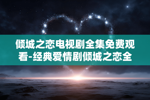 倾城之恋电视剧全集免费观看-经典爱情剧倾城之恋全剧集免费用户专享