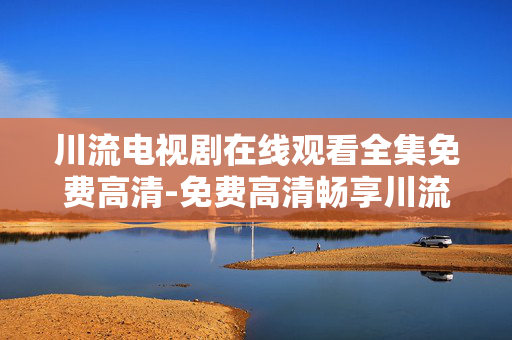川流电视剧在线观看全集免费高清-免费高清畅享川流电视剧全剧集