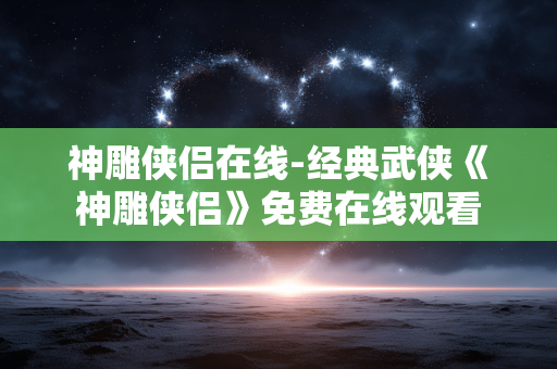 神雕侠侣在线-经典武侠《神雕侠侣》免费在线观看