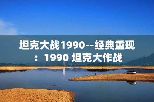 坦克大战1990--经典重现:1990 坦克大作战 坦克大战1990--经典重现:1990 坦克大作战