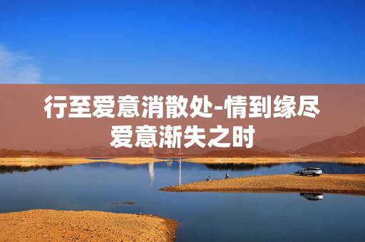 行至爱意消散处-情到缘尽爱意渐失之时