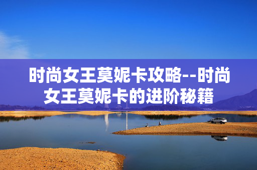 时尚女王莫妮卡攻略--时尚女王莫妮卡的进阶秘籍 时尚女王莫妮卡攻略--时尚女王莫妮卡的进阶秘籍