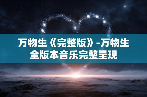 万物生《完整版》-万物生全版本音乐完整呈现