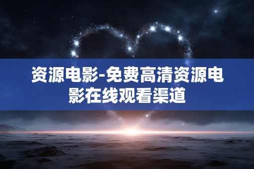 资源电影-免费高清资源电影在线观看渠道