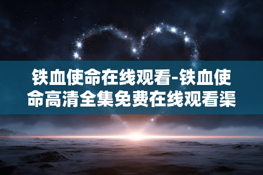 铁血使命在线观看-铁血使命高清全集免费在线观看渠道