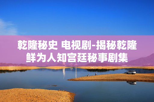 乾隆秘史 电视剧-揭秘乾隆鲜为人知宫廷秘事剧集