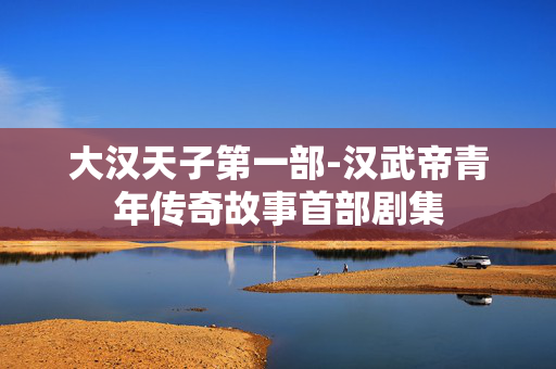 大汉天子第一部-汉武帝青年传奇故事首部剧集