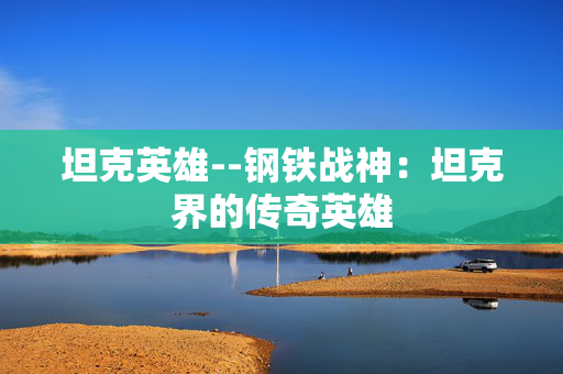 坦克英雄--钢铁战神:坦克界的传奇英雄 坦克英雄--钢铁战神:坦克界的传奇英雄
