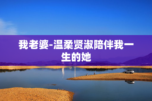 我老婆-温柔贤淑陪伴我一生的她