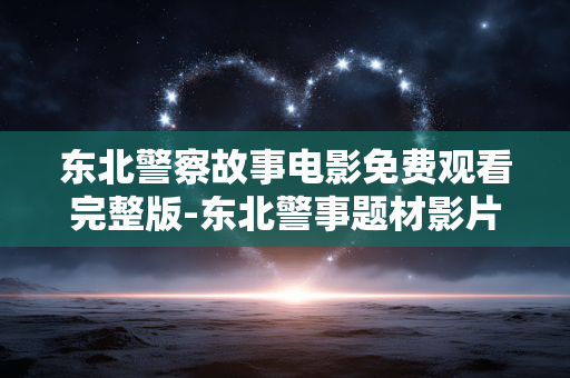 东北警察故事电影免费观看完整版-东北警事题材影片无付费全片在线看