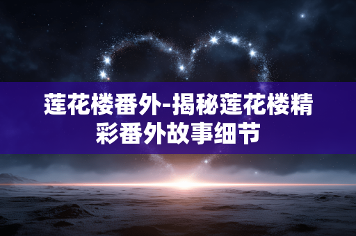 莲花楼番外-揭秘莲花楼精彩番外故事细节