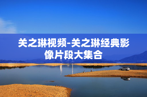 关之琳视频-关之琳经典影像片段大集合