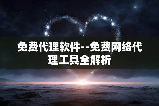 免费代理软件--免费网络代理工具全解析 免费代理软件--免费网络代理工具全解析