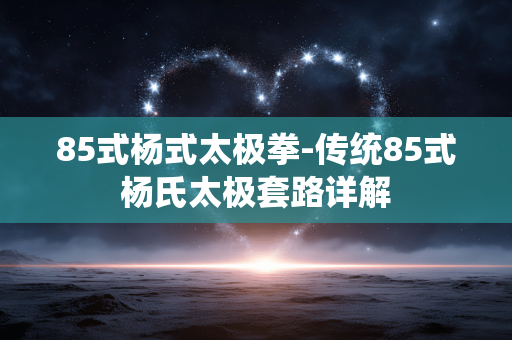 85式杨式太极拳-传统85式杨氏太极套路详解