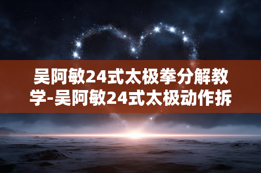 吴阿敏24式太极拳分解教学-吴阿敏24式太极动作拆解详细指导