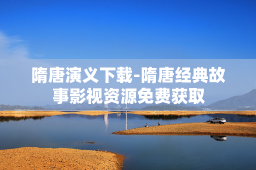 隋唐演义下载-隋唐经典故事影视资源免费获取