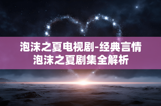 泡沫之夏电视剧-经典言情泡沫之夏剧集全解析