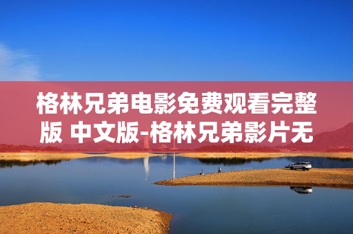 格林兄弟电影免费观看完整版 中文版-格林兄弟影片无删减全中文免费看