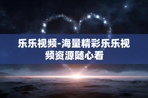 乐乐视频-海量精彩乐乐视频资源随心看