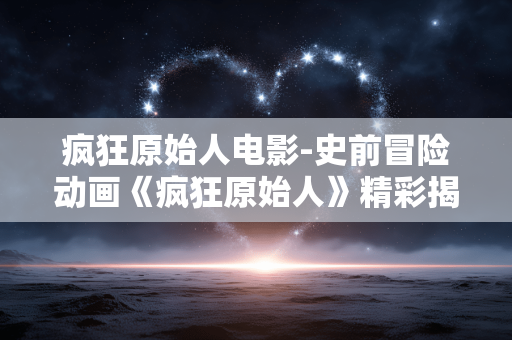 疯狂原始人电影-史前冒险动画《疯狂原始人》精彩揭秘