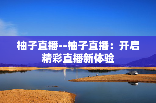 柚子直播--柚子直播：开启精彩直播新体验