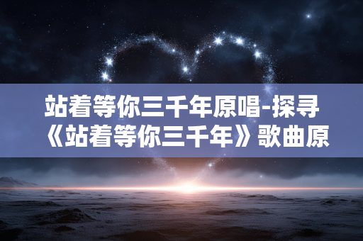 站着等你三千年原唱-探寻《站着等你三千年》歌曲原唱身份