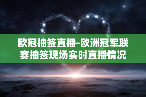 欧冠抽签直播-欧洲冠军联赛抽签现场实时直播情况