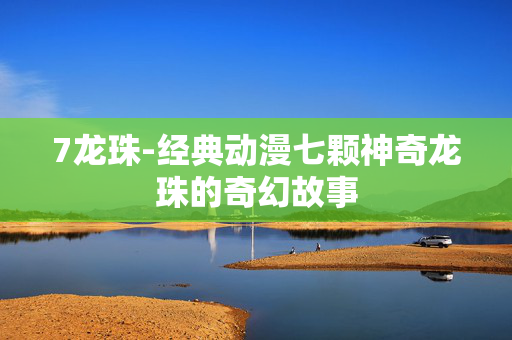 7龙珠-经典动漫七颗神奇龙珠的奇幻故事