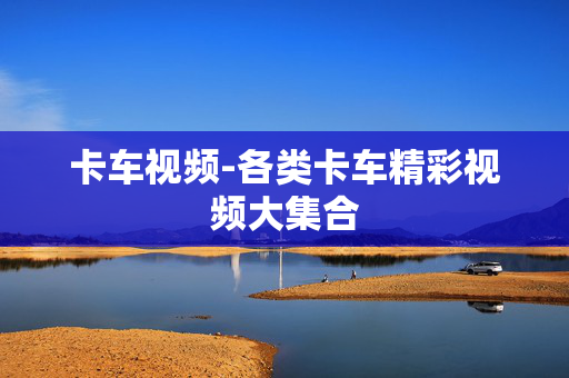卡车视频-各类卡车精彩视频大集合