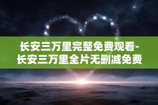 长安三万里完整免费观看-长安三万里全片无删减免费在线看