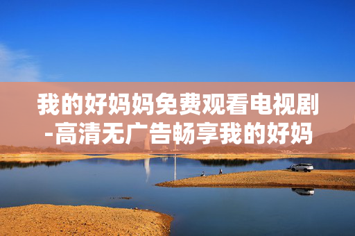我的好妈妈免费观看电视剧-高清无广告畅享我的好妈妈剧集内容