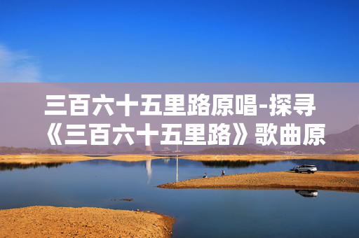 三百六十五里路原唱-探寻《三百六十五里路》歌曲原版演唱者