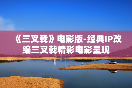 《三叉戟》电影版-经典IP改编三叉戟精彩电影呈现
