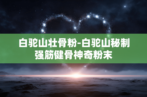 白驼山壮骨粉-白驼山秘制强筋健骨神奇粉末