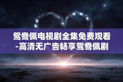 鸳鸯佩电视剧全集免费观看-高清无广告畅享鸳鸯佩剧集全内容