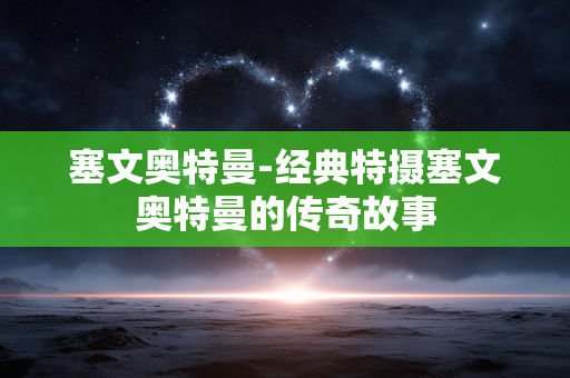 塞文奥特曼-经典特摄塞文奥特曼的传奇故事