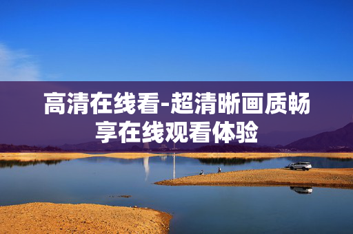 高清在线看-超清晰画质畅享在线观看体验