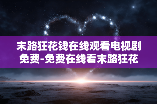 末路狂花钱在线观看电视剧免费-免费在线看末路狂花钱剧集资源
