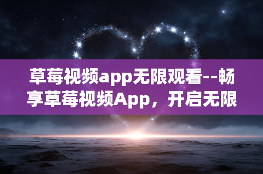 草莓视频app无限观看--畅享草莓视频App,开启无限观看之旅 草莓视频app无限观看--畅享草莓视频App,开启无限观看之旅