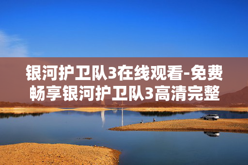 银河护卫队3在线观看-免费畅享银河护卫队3高清完整影片