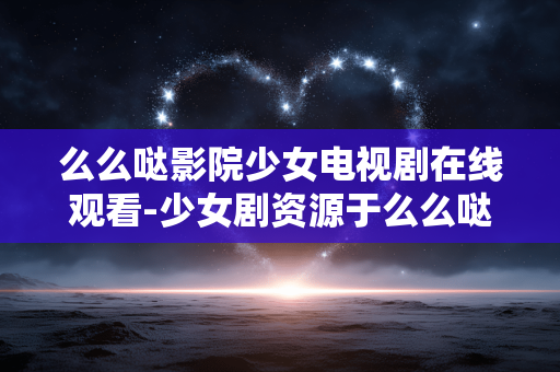 么么哒影院少女电视剧在线观看-少女剧资源于么么哒影院免费在线畅享