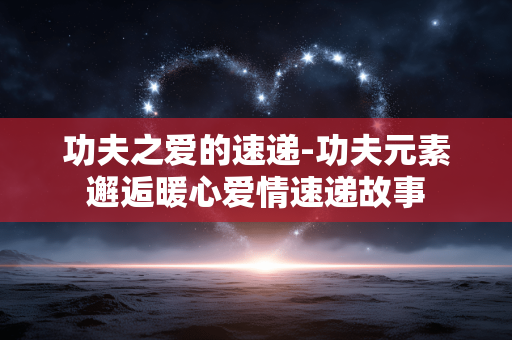 功夫之爱的速递-功夫元素邂逅暖心爱情速递故事