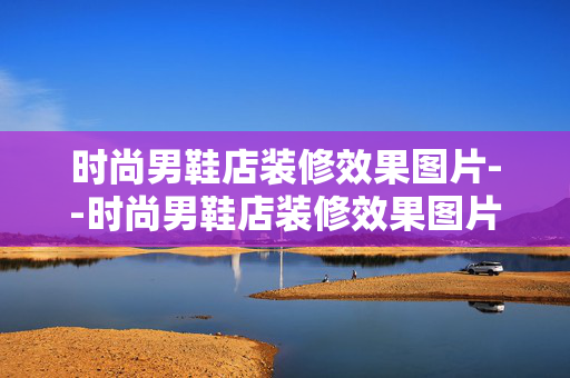 时尚男鞋店装修效果图片--时尚男鞋店装修效果图片全解析 时尚男鞋店装修效果图片--时尚男鞋店装修效果图片全解析