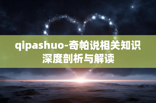 qipashuo-奇帕说相关知识深度剖析与解读