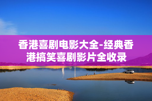 香港喜剧电影大全-经典香港搞笑喜剧影片全收录